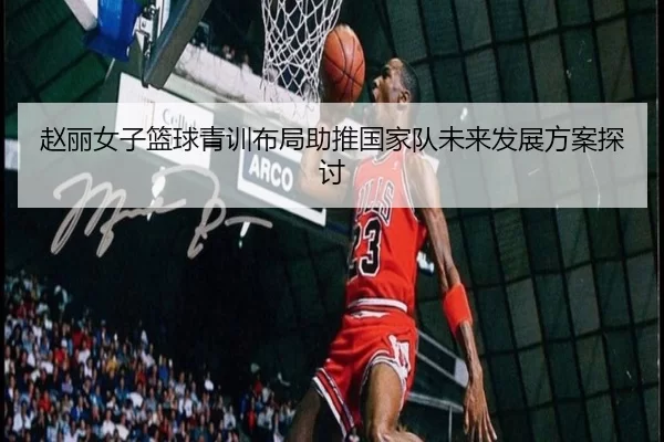 赵丽女子篮球青训布局助推国家队未来发展方案探讨